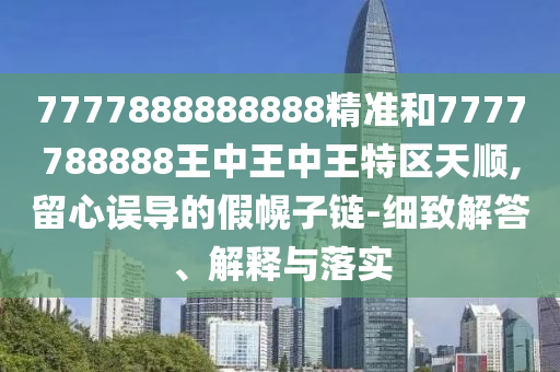 7777888888888精準(zhǔn)和7777788888王中王中王特區(qū)天順,留心誤導(dǎo)的假幌子鏈-細(xì)致解答、解釋與落實(shí)