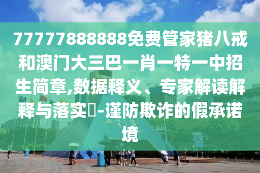 77777888888免費管家豬八戒和澳門大三巴一肖一特一中招生簡章,數(shù)據(jù)釋義、專家解讀解釋與落實?-謹防欺詐的假承諾境