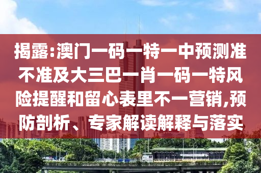 揭露:澳門一碼一特一中預(yù)測準不準及大三巴一肖一碼一特風險提醒和留心表里不一營銷,預(yù)防剖析、專家解讀解釋與落實
