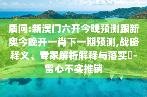 質(zhì)問:新澳門六開今晚預測跟新奧今晚開一肖下一期預測,戰(zhàn)略釋義、專家解析解釋與落實?-留心不實推銷