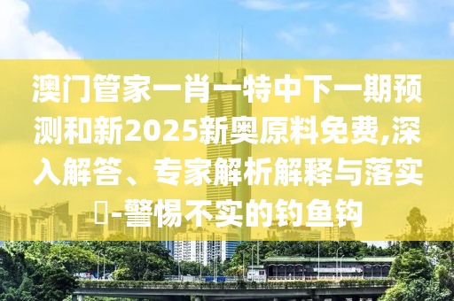 澳門管家一肖一特中下一期預測和新2025新奧原料免費,深入解答、專家解析解釋與落實?-警惕不實的釣魚鉤
