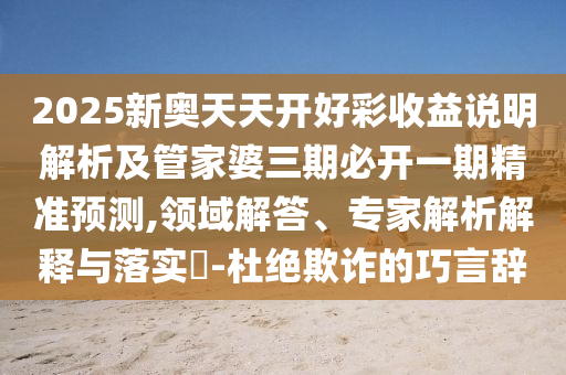 2025新奧天天開好彩收益說明解析及管家婆三期必開一期精準預(yù)測,領(lǐng)域解答、專家解析解釋與落實?-杜絕欺詐的巧言辭
