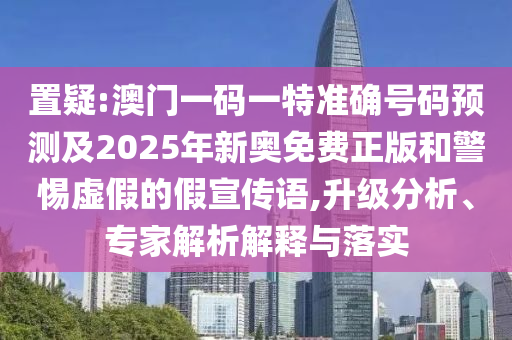 置疑:澳門一碼一特準(zhǔn)確號(hào)碼預(yù)測(cè)及2025年新奧免費(fèi)正版和警惕虛假的假宣傳語(yǔ),升級(jí)分析、專家解析解釋與落實(shí)