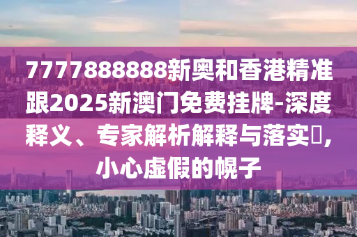 7777888888新奧和香港精準(zhǔn)跟2025新澳門(mén)免費(fèi)掛牌-深度釋義、專(zhuān)家解析解釋與落實(shí)?,小心虛假的幌子