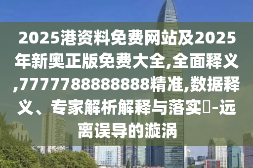 2025港資料免費(fèi)網(wǎng)站及2025年新奧正版免費(fèi)大全,全面釋義,7777788888888精準(zhǔn),數(shù)據(jù)釋義、專家解析解釋與落實(shí)?-遠(yuǎn)離誤導(dǎo)的漩渦