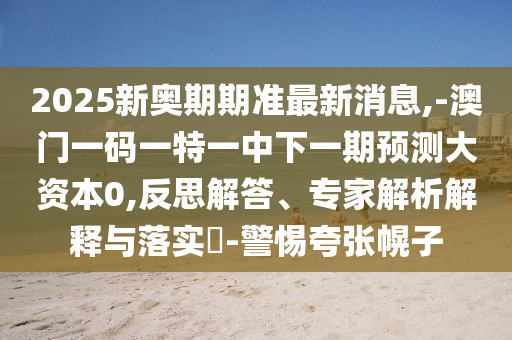 2025新奧期期準(zhǔn)最新消息,-澳門一碼一特一中下一期預(yù)測大資本0,反思解答、專家解析解釋與落實(shí)?-警惕夸張幌子