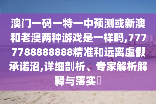 澳門一碼一特一中預(yù)測(cè)或新澳和老澳兩種游戲是一樣嗎,7777788888888精準(zhǔn)和遠(yuǎn)離虛假承諾沼,詳細(xì)剖析、專家解析解釋與落實(shí)?