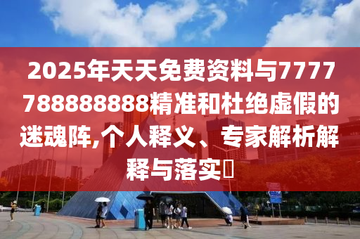 2025年天天免費(fèi)資料與7777788888888精準(zhǔn)和杜絕虛假的迷魂陣,個(gè)人釋義、專家解析解釋與落實(shí)?
