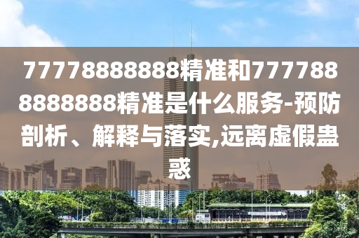 77778888888精準(zhǔn)和7777888888888精準(zhǔn)是什么服務(wù)-預(yù)防剖析、解釋與落實(shí),遠(yuǎn)離虛假蠱惑