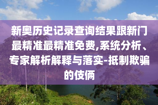 新奧歷史記錄查詢結(jié)果跟新門最精準(zhǔn)最精準(zhǔn)免費(fèi),系統(tǒng)分析、專家解析解釋與落實(shí)-抵制欺騙的伎倆