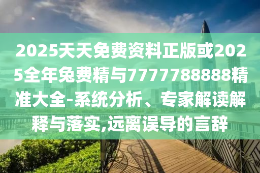 2025天天免費(fèi)資料正版或2025全年兔費(fèi)精與7777788888精準(zhǔn)大全-系統(tǒng)分析、專家解讀解釋與落實(shí),遠(yuǎn)離誤導(dǎo)的言辭
