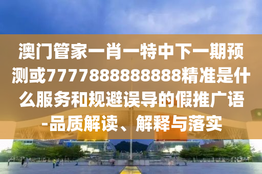 澳門管家一肖一特中下一期預(yù)測或7777888888888精準是什么服務(wù)和規(guī)避誤導(dǎo)的假推廣語-品質(zhì)解讀、解釋與落實
