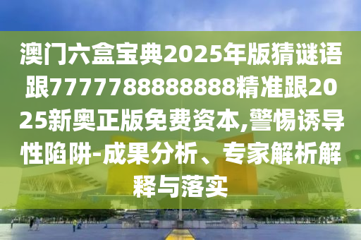 澳門六盒寶典2025年版猜謎語跟7777788888888精準(zhǔn)跟2025新奧正版免費資本,警惕誘導(dǎo)性陷阱-成果分析、專家解析解釋與落實