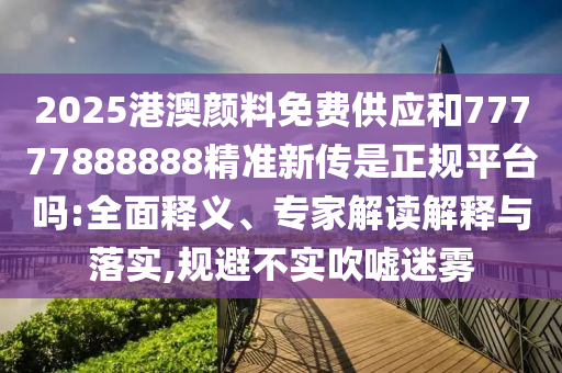 2025港澳顏料免費(fèi)供應(yīng)和77777888888精準(zhǔn)新傳是正規(guī)平臺(tái)嗎:全面釋義、專家解讀解釋與落實(shí),規(guī)避不實(shí)吹噓迷霧
