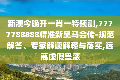 新澳今晚開一肖一特預測,7777788888精準新奧馬會傳-規(guī)范解答、專家解讀解釋與落實,遠離虛假蠱惑