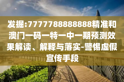 發(fā)掘:7777788888888精準和澳門一碼一特一中一期預測效果解讀、解釋與落實-警惕虛假宣傳手段