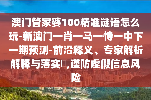 澳門管家婆100精準(zhǔn)謎語怎么玩-新澳門一肖一馬一恃一中下一期預(yù)測-前沿釋義、專家解析解釋與落實?,謹(jǐn)防虛假信息風(fēng)險