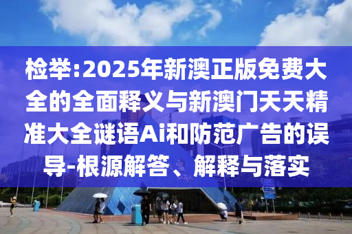 檢舉:2025年新澳正版免費(fèi)大全的全面釋義與新澳門天天精準(zhǔn)大全謎語Ai和防范廣告的誤導(dǎo)-根源解答、解釋與落實(shí)