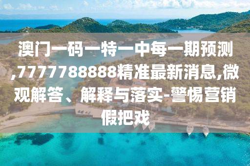 澳門一碼一特一中每一期預(yù)測,7777788888精準最新消息,微觀解答、解釋與落實-警惕營銷假把戲