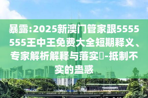 暴露:2025新澳門管家跟5555555王中王免費大全短期釋義、專家解析解釋與落實?-抵制不實的蠱惑