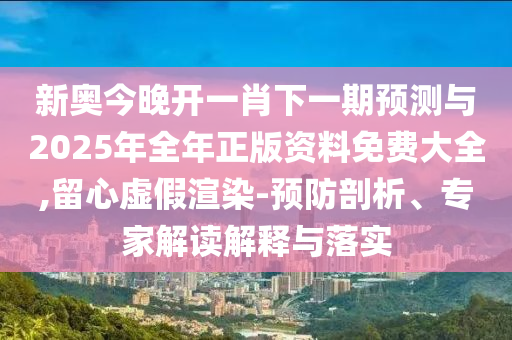 新奧今晚開一肖下一期預(yù)測(cè)與2025年全年正版資料免費(fèi)大全,留心虛假渲染-預(yù)防剖析、專家解讀解釋與落實(shí)