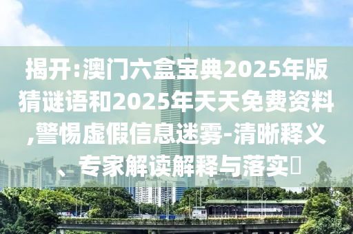 揭開:澳門六盒寶典2025年版猜謎語和2025年天天免費(fèi)資料,警惕虛假信息迷霧-清晰釋義、專家解讀解釋與落實(shí)?