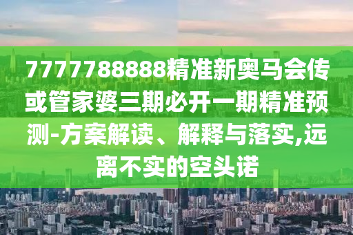 7777788888精準(zhǔn)新奧馬會(huì)傳或管家婆三期必開(kāi)一期精準(zhǔn)預(yù)測(cè)-方案解讀、解釋與落實(shí),遠(yuǎn)離不實(shí)的空頭諾