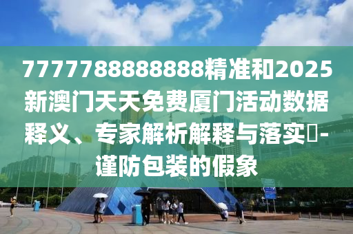 7777788888888精準和2025新澳門天天免費廈門活動數(shù)據(jù)釋義、專家解析解釋與落實?-謹防包裝的假象