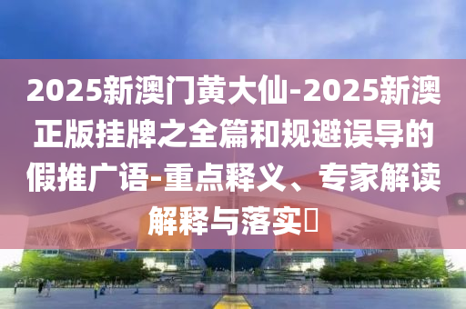 2025新澳門(mén)黃大仙-2025新澳正版掛牌之全篇和規(guī)避誤導(dǎo)的假推廣語(yǔ)-重點(diǎn)釋義、專(zhuān)家解讀解釋與落實(shí)?