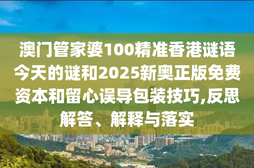 澳門管家婆100精準(zhǔn)香港謎語今天的謎和2025新奧正版免費(fèi)資本和留心誤導(dǎo)包裝技巧,反思解答、解釋與落實(shí)