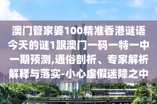 澳門(mén)管家婆100精準(zhǔn)香港謎語(yǔ)今天的謎1跟澳門(mén)一碼一特一中一期預(yù)測(cè),通俗剖析、專(zhuān)家解析解釋與落實(shí)-小心虛假迷障之中
