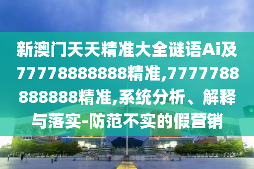 新澳門天天精準(zhǔn)大全謎語(yǔ)Ai及77778888888精準(zhǔn),7777788888888精準(zhǔn),系統(tǒng)分析、解釋與落實(shí)-防范不實(shí)的假營(yíng)銷