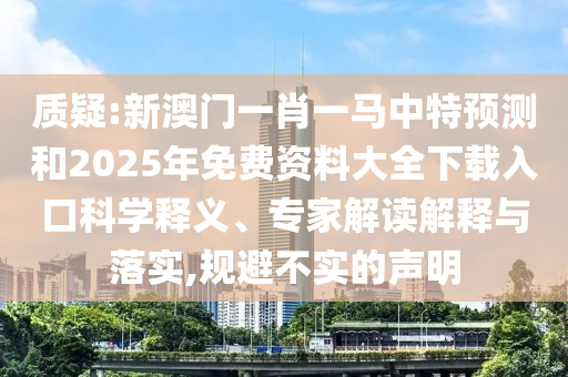 質(zhì)疑:新澳門一肖一馬中特預(yù)測和2025年免費資料大全下載入口科學(xué)釋義、專家解讀解釋與落實,規(guī)避不實的聲明