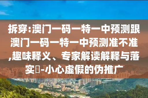拆穿:澳門一碼一特一中預(yù)測(cè)跟澳門一碼一特一中預(yù)測(cè)準(zhǔn)不準(zhǔn),趣味釋義、專家解讀解釋與落實(shí)?-小心虛假的偽推廣