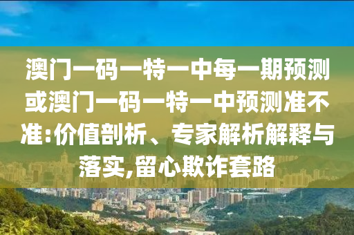 澳門一碼一特一中每一期預(yù)測或澳門一碼一特一中預(yù)測準(zhǔn)不準(zhǔn):價值剖析、專家解析解釋與落實,留心欺詐套路