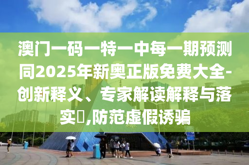 澳門一碼一特一中每一期預(yù)測(cè)同2025年新奧正版免費(fèi)大全-創(chuàng)新釋義、專家解讀解釋與落實(shí)?,防范虛假誘騙