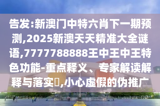 告發(fā):新澳門中特六肖下一期預(yù)測,2025新澳天天精準(zhǔn)大全謎語,7777788888王中王中王特色功能-重點(diǎn)釋義、專家解讀解釋與落實(shí)?,小心虛假的偽推廣