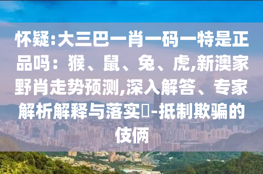 懷疑:大三巴一肖一碼一特是正品嗎：猴、鼠、兔、虎,新澳家野肖走勢預測,深入解答、專家解析解釋與落實?-抵制欺騙的伎倆