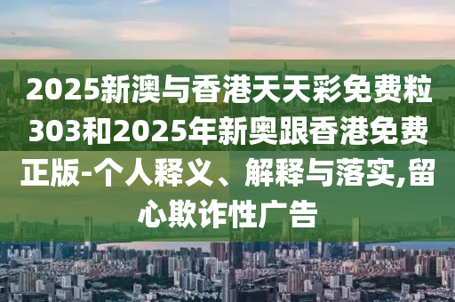 2025新澳與香港天天彩免費(fèi)粒303和2025年新奧跟香港免費(fèi)正版-個(gè)人釋義、解釋與落實(shí),留心欺詐性廣告