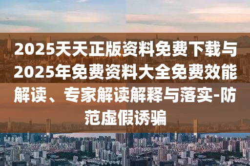 2025天天正版資料免費(fèi)下載與2025年免費(fèi)資料大全免費(fèi)效能解讀、專家解讀解釋與落實(shí)-防范虛假誘騙