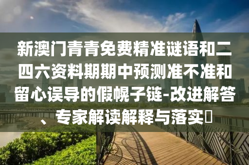 新澳門青青免費(fèi)精準(zhǔn)謎語(yǔ)和二四六資料期期中預(yù)測(cè)準(zhǔn)不準(zhǔn)和留心誤導(dǎo)的假幌子鏈-改進(jìn)解答、專家解讀解釋與落實(shí)?