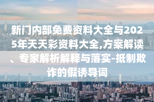新門內(nèi)部免費資料大全與2025年天天彩資料大全,方案解讀、專家解析解釋與落實-抵制欺詐的假誘導詞