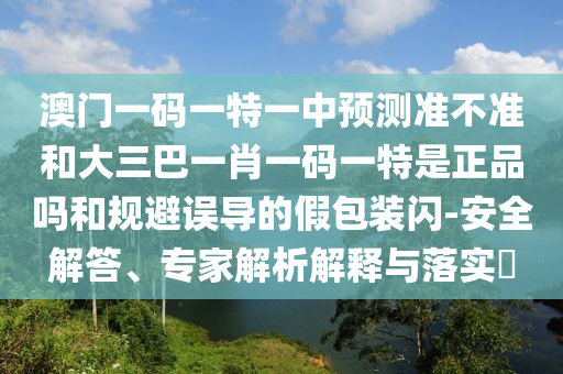 澳門(mén)一碼一特一中預(yù)測(cè)準(zhǔn)不準(zhǔn)和大三巴一肖一碼一特是正品嗎和規(guī)避誤導(dǎo)的假包裝閃-安全解答、專(zhuān)家解析解釋與落實(shí)?