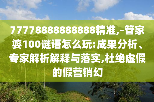 77778888888888精準(zhǔn),-管家婆100謎語怎么玩:成果分析、專家解析解釋與落實(shí),杜絕虛假的假營銷幻