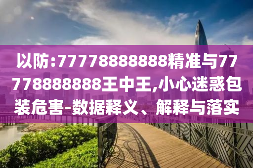 以防:77778888888精準與77778888888王中王,小心迷惑包裝危害-數(shù)據(jù)釋義、解釋與落實