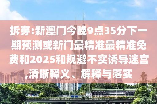 拆穿:新澳門今晚9點(diǎn)35分下一期預(yù)測或新門最精準(zhǔn)最精準(zhǔn)免費(fèi)和2025和規(guī)避不實(shí)誘導(dǎo)迷宮,清晰釋義、解釋與落實(shí)
