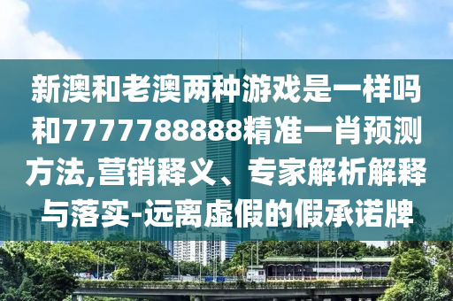 新澳和老澳兩種游戲是一樣嗎和7777788888精準(zhǔn)一肖預(yù)測方法,營銷釋義、專家解析解釋與落實-遠(yuǎn)離虛假的假承諾牌