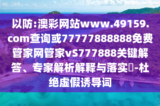以防:澳彩網(wǎng)站www.49159.соm查詢或77777888888免費管家網(wǎng)管家vS777888關(guān)鍵解答、專家解析解釋與落實?-杜絕虛假誘導(dǎo)詞