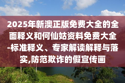 2025年新澳正版免費(fèi)大全的全面釋義和何仙姑資料免費(fèi)大全-標(biāo)準(zhǔn)釋義、專家解讀解釋與落實(shí),防范欺詐的假宣傳畫