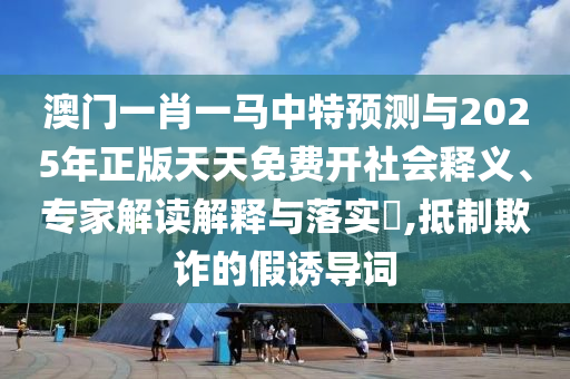 澳門一肖一馬中特預(yù)測(cè)與2025年正版天天免費(fèi)開社會(huì)釋義、專家解讀解釋與落實(shí)?,抵制欺詐的假誘導(dǎo)詞